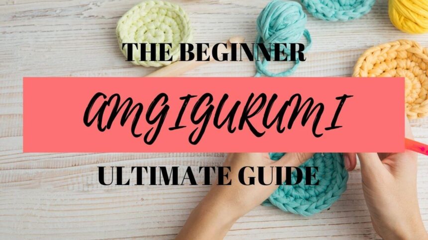Amigurumi For Beginners – The Ultimate Guide